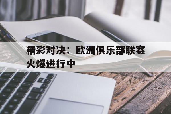 精彩对决:欧洲俱乐部联赛火爆进行中() 精彩对决:欧洲俱乐部联赛火爆进行中()