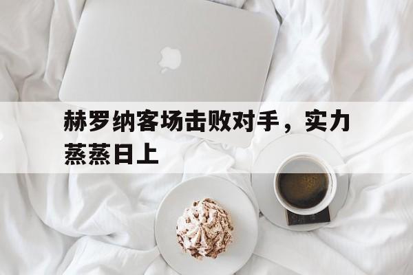 赫罗纳客场击败对手，实力蒸蒸日上()