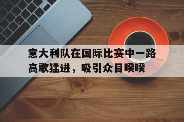意大利队在国际比赛中一路高歌猛进,吸引众目睽睽() 意大利队在国际比赛中一路高歌猛进,吸引众目睽睽()