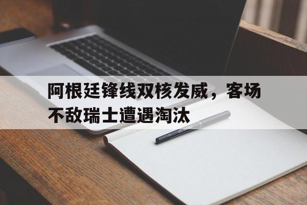 阿根廷锋线双核发威,客场不敌瑞士遭遇淘汰(阿根廷锋线阵容) 阿根廷锋线双核发威,客场不敌瑞士遭遇淘汰(阿根廷锋线阵容)