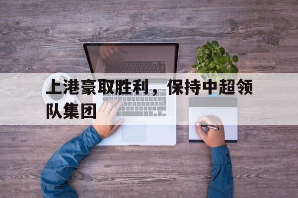 上港豪取胜利,保持中超领队集团() 上港豪取胜利,保持中超领队集团()
