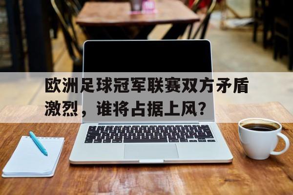 欧洲足球冠军联赛双方矛盾激烈,谁将占据上风?() 欧洲足球冠军联赛双方矛盾激烈,谁将占据上风?()