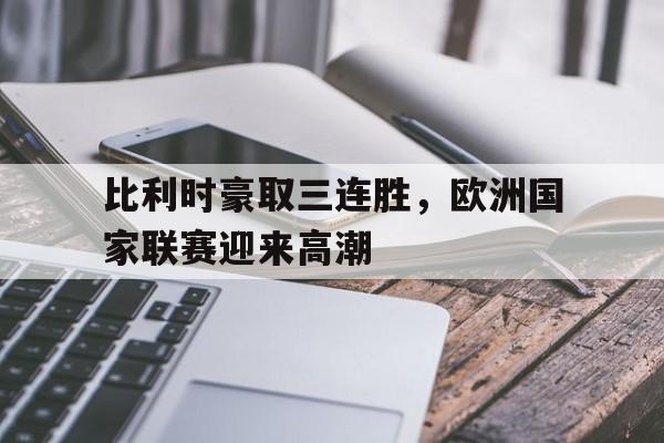 比利时豪取三连胜,欧洲国家联赛迎来高潮() 比利时豪取三连胜,欧洲国家联赛迎来高潮()