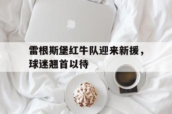 雷根斯堡红牛队迎来新援,球迷翘首以待() 雷根斯堡红牛队迎来新援,球迷翘首以待()