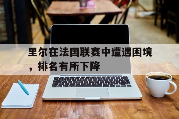 里尔在法国联赛中遭遇困境,排名有所下降() 里尔在法国联赛中遭遇困境,排名有所下降()