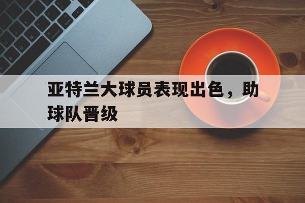 亚特兰大球员表现出色,助球队晋级() 亚特兰大球员表现出色,助球队晋级()