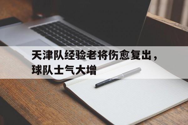 天津队经验老将伤愈复出,球队士气大增() 天津队经验老将伤愈复出,球队士气大增()